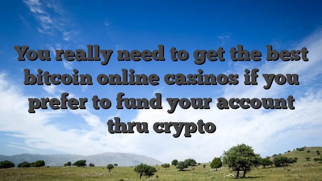 You really need to get the best bitcoin online casinos if you prefer to fund your account thru crypto