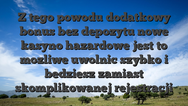 Z tego powodu dodatkowy bonus bez depozytu nowe kasyno hazardowe jest to mozliwe uwolnic szybko i bedziesz zamiast skomplikowanej rejestracji