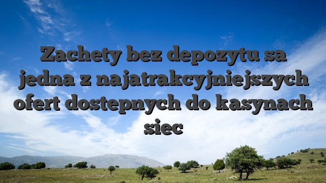 Zachety bez depozytu sa jedna z najatrakcyjniejszych ofert dostepnych do kasynach siec