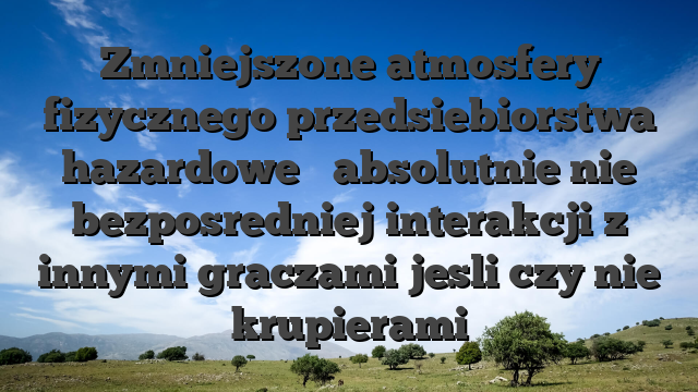Zmniejszone atmosfery fizycznego przedsiebiorstwa hazardowe � absolutnie nie bezposredniej interakcji z innymi graczami jesli czy nie krupierami