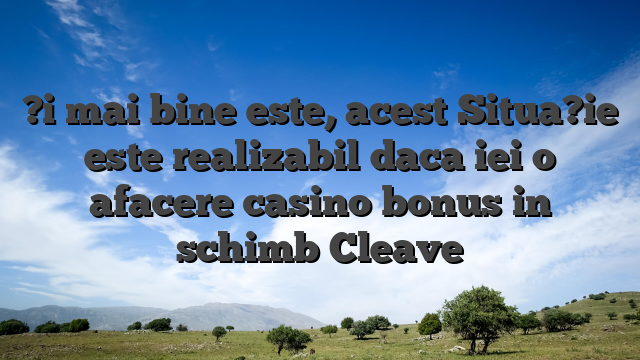 ?i mai bine este, acest Situa?ie este realizabil daca iei o afacere casino bonus in schimb Cleave