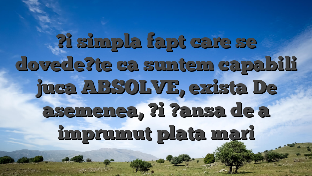 ?i simpla fapt care se dovede?te ca suntem capabili juca ABSOLVE, exista De asemenea, ?i ?ansa de a imprumut plata mari