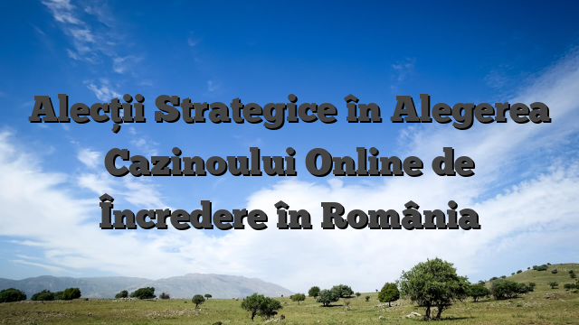 Alecții Strategice în Alegerea Cazinoului Online de Încredere în România