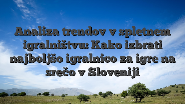 Analiza trendov v spletnem igralništvu: Kako izbrati najboljšo igralnico za igre na srečo v Sloveniji