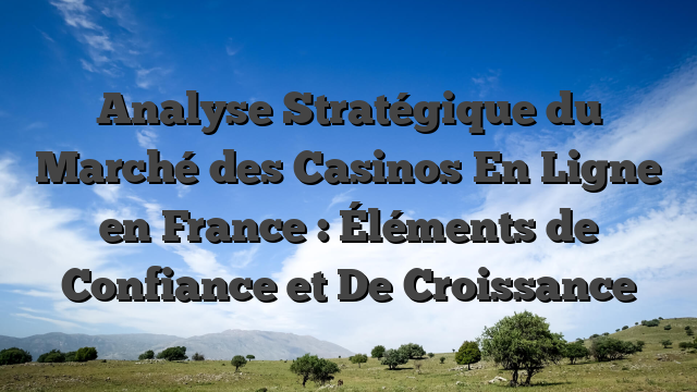 Analyse Stratégique du Marché des Casinos En Ligne en France : Éléments de Confiance et De Croissance