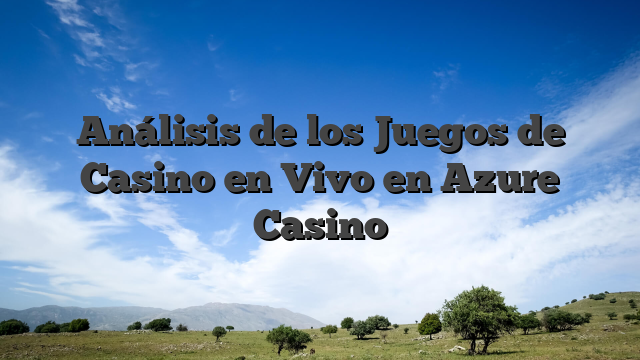 Análisis de los Juegos de Casino en Vivo en Azure Casino