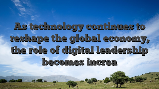As technology continues to reshape the global economy, the role of digital leadership becomes increa