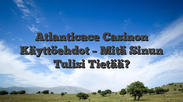 Atlanticace Casinon Käyttöehdot – Mitä Sinun Tulisi Tietää?
