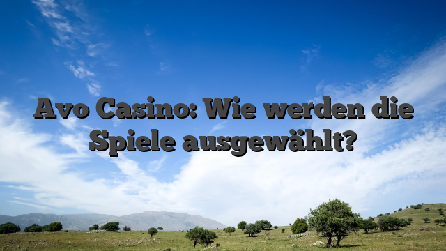 Avo Casino: Wie werden die Spiele ausgewählt?