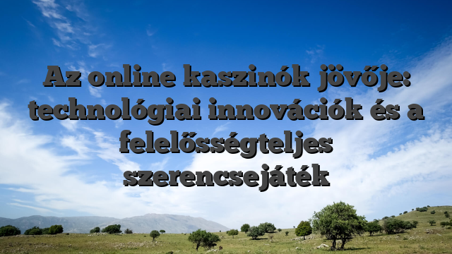 Az online kaszinók jövője: technológiai innovációk és a felelősségteljes szerencsejáték