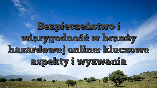 Bezpieczeństwo i wiarygodność w branży hazardowej online: kluczowe aspekty i wyzwania