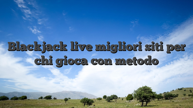 Blackjack live migliori siti per chi gioca con metodo