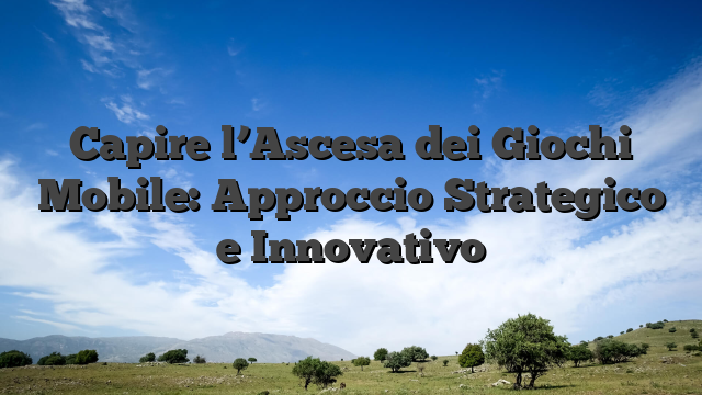 Capire l’Ascesa dei Giochi Mobile: Approccio Strategico e Innovativo