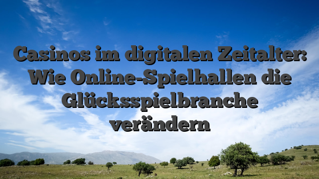 Casinos im digitalen Zeitalter: Wie Online-Spielhallen die Glücksspielbranche verändern