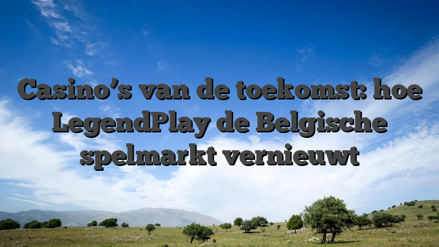 Casino’s van de toekomst: hoe LegendPlay de Belgische spelmarkt vernieuwt