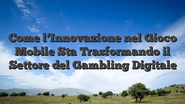 Come l’Innovazione nel Gioco Mobile Sta Trasformando il Settore del Gambling Digitale