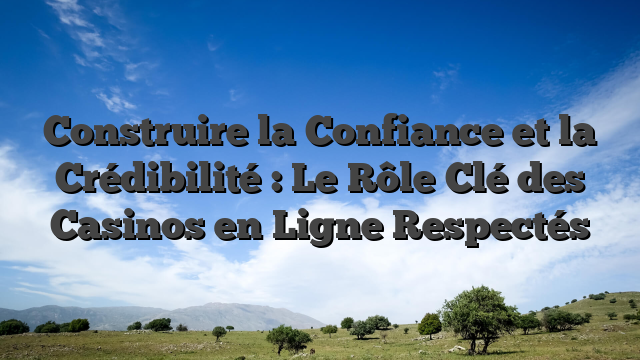 Construire la Confiance et la Crédibilité : Le Rôle Clé des Casinos en Ligne Respectés