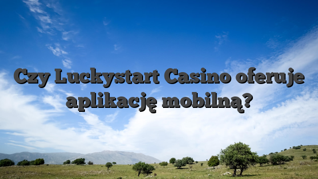 Czy Luckystart Casino oferuje aplikację mobilną?