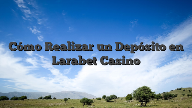 Cómo Realizar un Depósito en Larabet Casino