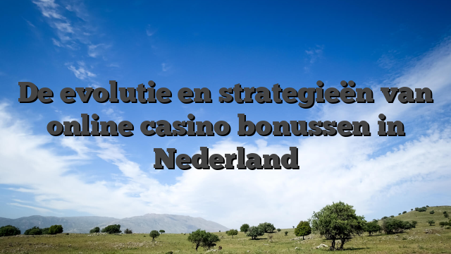 De evolutie en strategieën van online casino bonussen in Nederland