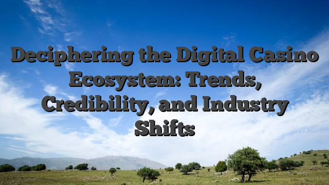 Deciphering the Digital Casino Ecosystem: Trends, Credibility, and Industry Shifts