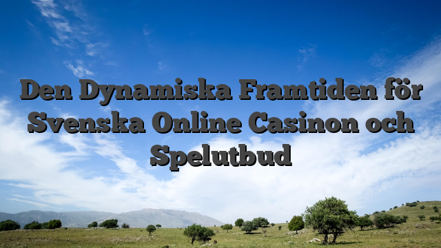 Den Dynamiska Framtiden för Svenska Online Casinon och Spelutbud