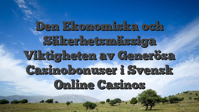 Den Ekonomiska och Säkerhetsmässiga Viktigheten av Generösa Casinobonuser i Svensk Online Casinos