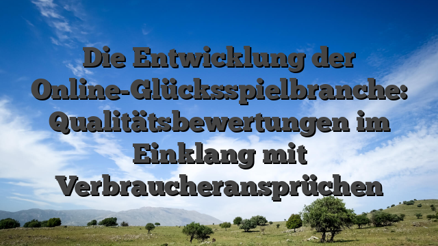 Die Entwicklung der Online-Glücksspielbranche: Qualitätsbewertungen im Einklang mit Verbraucheransprüchen