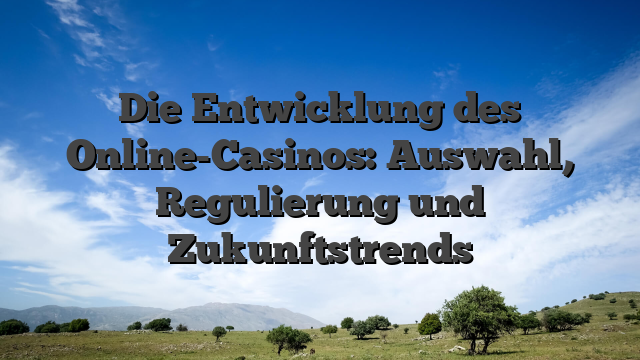 Die Entwicklung des Online-Casinos: Auswahl, Regulierung und Zukunftstrends