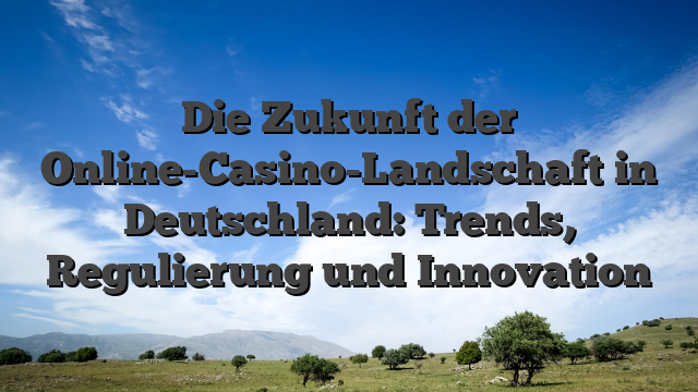 Die Zukunft der Online-Casino-Landschaft in Deutschland: Trends, Regulierung und Innovation