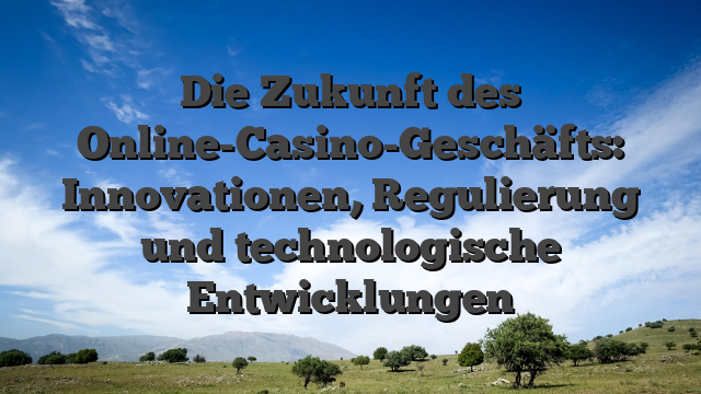 Die Zukunft des Online-Casino-Geschäfts: Innovationen, Regulierung und technologische Entwicklungen