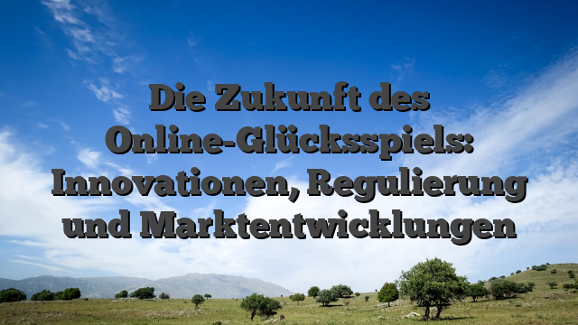 Die Zukunft des Online-Glücksspiels: Innovationen, Regulierung und Marktentwicklungen