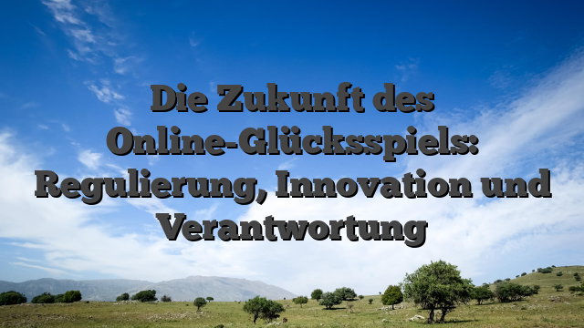 Die Zukunft des Online-Glücksspiels: Regulierung, Innovation und Verantwortung