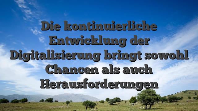 Die kontinuierliche Entwicklung der Digitalisierung bringt sowohl Chancen als auch Herausforderungen