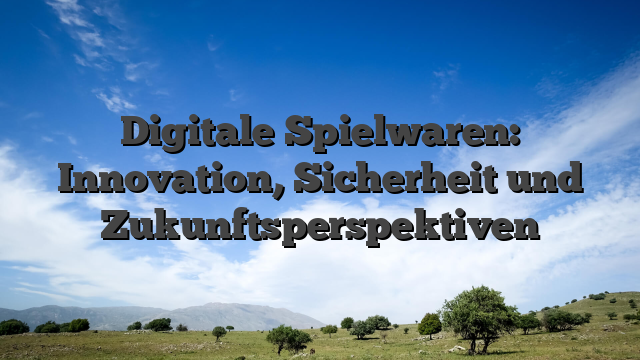 Digitale Spielwaren: Innovation, Sicherheit und Zukunftsperspektiven