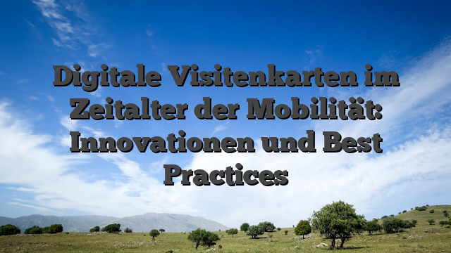 Digitale Visitenkarten im Zeitalter der Mobilität: Innovationen und Best Practices