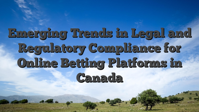 Emerging Trends in Legal and Regulatory Compliance for Online Betting Platforms in Canada