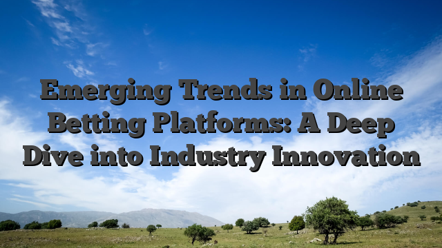 Emerging Trends in Online Betting Platforms: A Deep Dive into Industry Innovation
