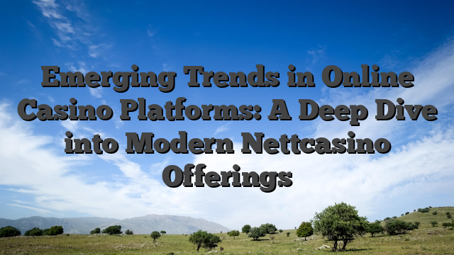 Emerging Trends in Online Casino Platforms: A Deep Dive into Modern Nettcasino Offerings