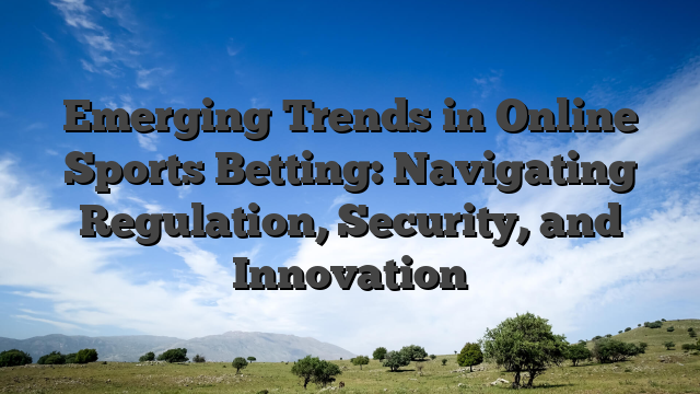 Emerging Trends in Online Sports Betting: Navigating Regulation, Security, and Innovation