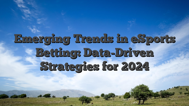 Emerging Trends in eSports Betting: Data-Driven Strategies for 2024