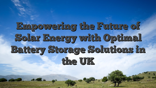 Empowering the Future of Solar Energy with Optimal Battery Storage Solutions in the UK