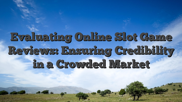 Evaluating Online Slot Game Reviews: Ensuring Credibility in a Crowded Market