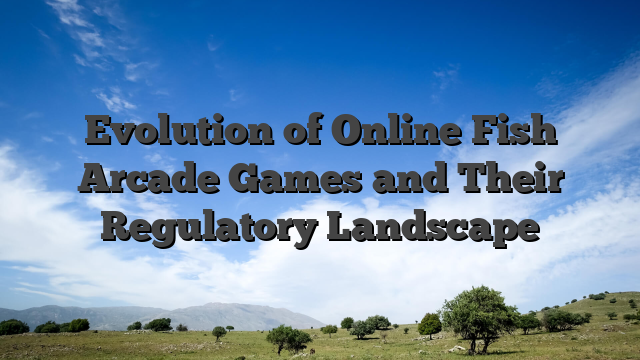 Evolution of Online Fish Arcade Games and Their Regulatory Landscape