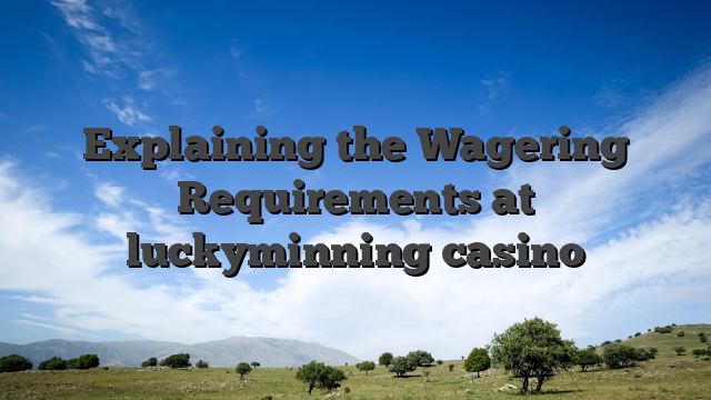 Explaining the Wagering Requirements at luckyminning casino