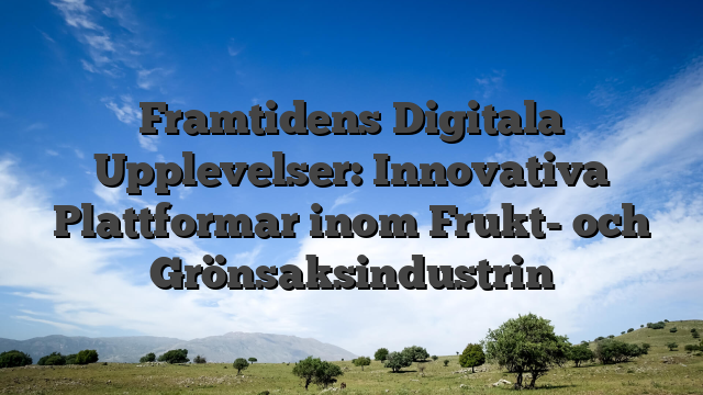 Framtidens Digitala Upplevelser: Innovativa Plattformar inom Frukt- och Grönsaksindustrin