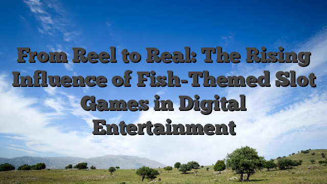 From Reel to Real: The Rising Influence of Fish-Themed Slot Games in Digital Entertainment