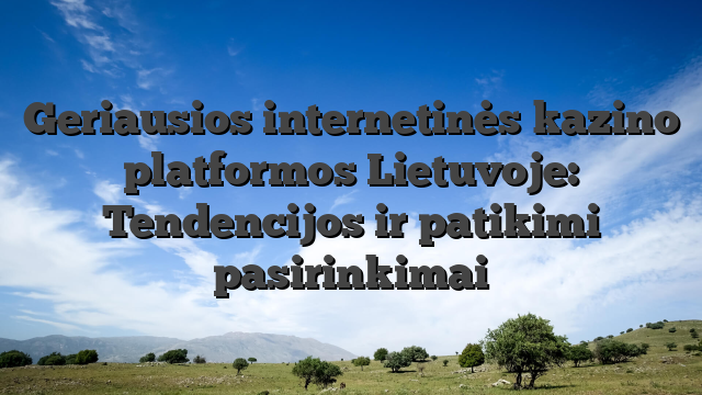 Geriausios internetinės kazino platformos Lietuvoje: Tendencijos ir patikimi pasirinkimai