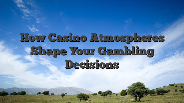 How Casino Atmospheres Shape Your Gambling Decisions