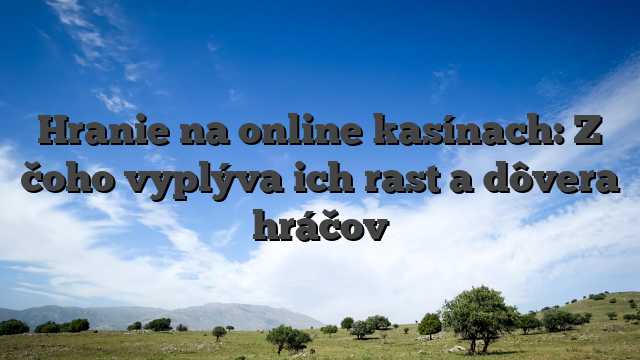 Hranie na online kasínach: Z čoho vyplýva ich rast a dôvera hráčov